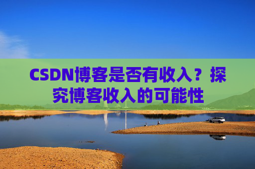 CSDN博客是否有收入？探究博客收入的可能性